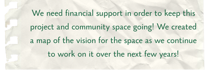 We need financial support to keep this project and community space going. See our map of the vision for the space as we continue working on it over the next few years.